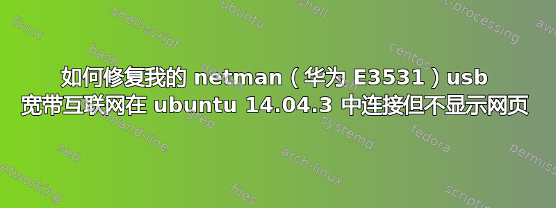 如何修复我的 netman（华为 E3531）usb 宽带互联网在 ubuntu 14.04.3 中连接但不显示网页