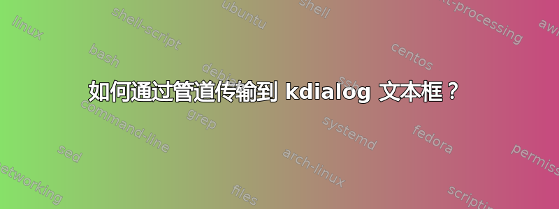 如何通过管道传输到 kdialog 文本框？