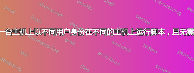 需要在同一台主机上以不同用户身份在不同的主机上运行脚本，且无需输入密码