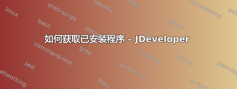 如何获取已安装程序 – JDeveloper