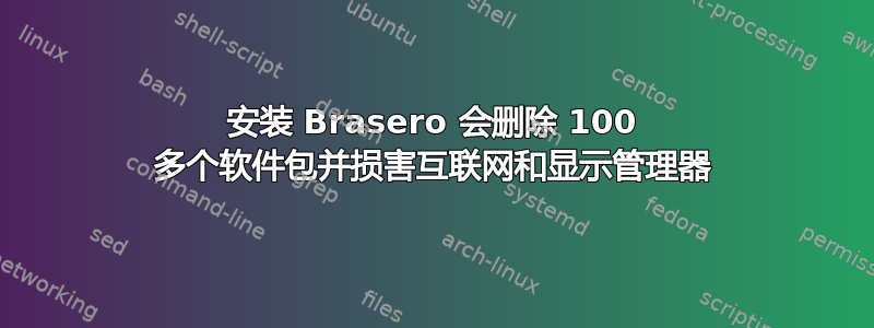 安装 Brasero 会删除 100 多个软件包并损害互联网和显示管理器