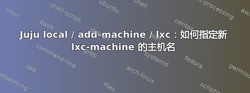 Juju local / add-machine / lxc：如何指定新 lxc-machine 的主机名