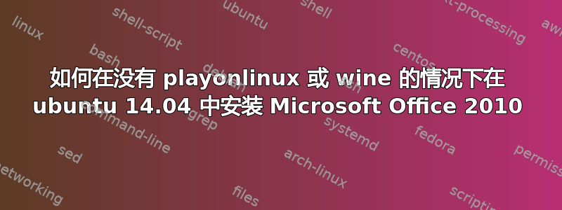 如何在没有 playonlinux 或 wine 的情况下在 ubuntu 14.04 中安装 Microsoft Office 2010