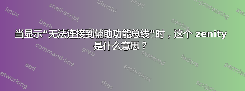 当显示“无法连接到辅助功能总线”时，这个 zenity 是什么意思？