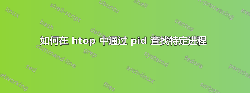 如何在 htop 中通过 pid 查找特定进程