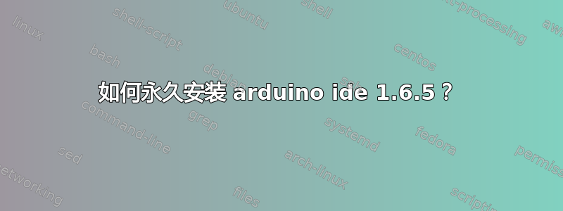 如何永久安装 arduino ide 1.6.5？