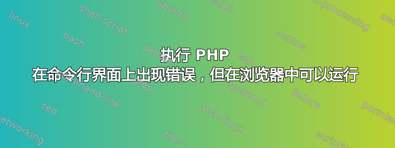 执行 PHP 在命令行界面上出现错误，但在浏览器中可以运行