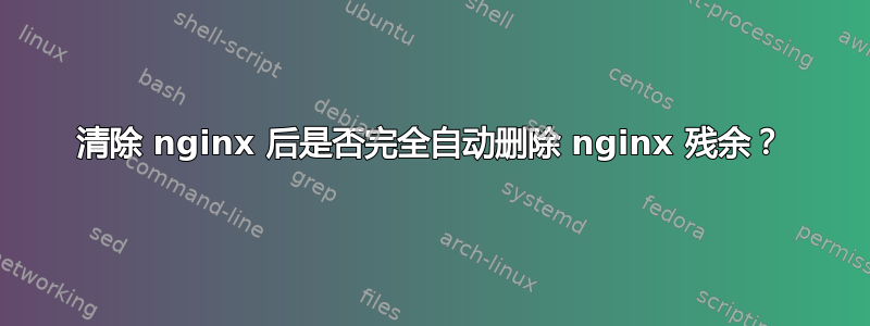 清除 nginx 后是否完全自动删除 nginx 残余？