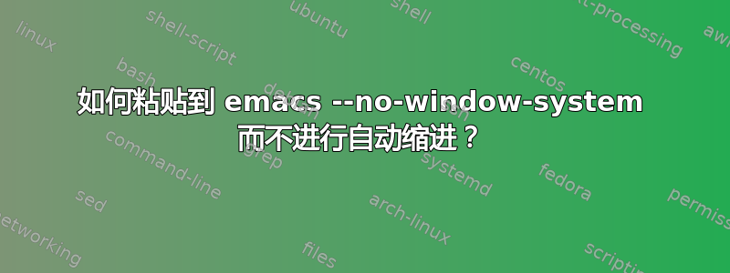 如何粘贴到 emacs --no-window-system 而不进行自动缩进？