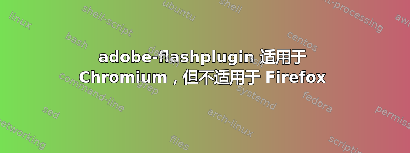 adobe-flashplugin 适用于 Chromium，但不适用于 Firefox