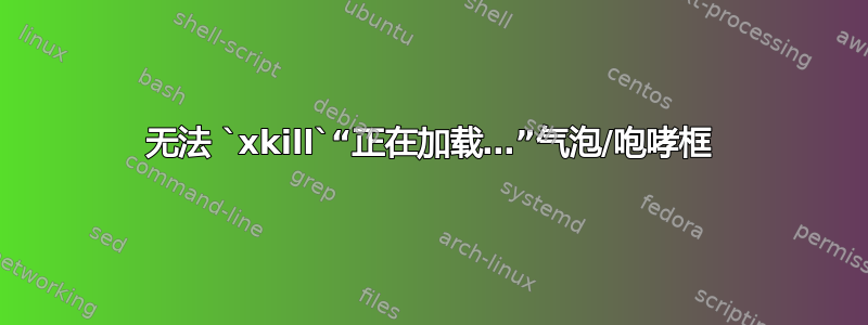 无法 `xkill`“正在加载…”气泡/咆哮框