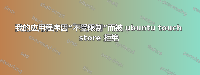 我的应用程序因“不受限制”而被 ubuntu touch store 拒绝