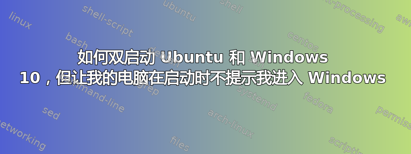 如何双启动 Ubuntu 和 Windows 10，但让我的电脑在启动时不提示我进入 Windows