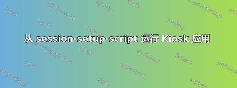 从 session-setup-script 运行 Kiosk 应用