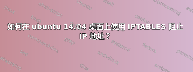 如何在 ubuntu 14.04 桌面上使用 IPTABLES 阻止 IP 地址？