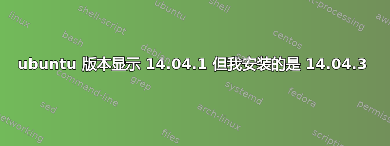 ubuntu 版本显示 14.04.1 但我安装的是 14.04.3