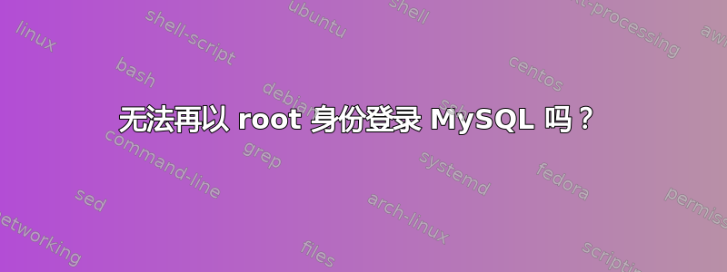 无法再以 root 身份登录 MySQL 吗？