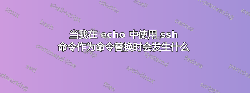 当我在 echo 中使用 ssh 命令作为命令替换时会发生什么