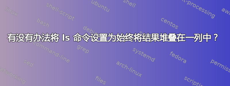 有没有办法将 ls 命令设置为始终将结果堆叠在一列中？