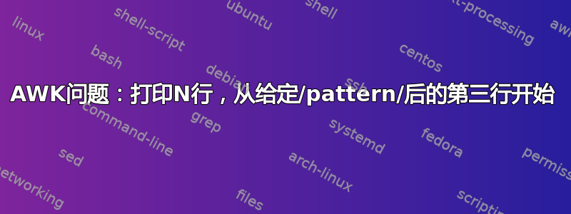 AWK问题：打印N行，从给定/pattern/后的第三行开始