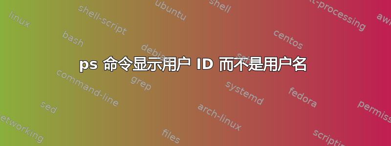 ps 命令显示用户 ID 而不是用户名