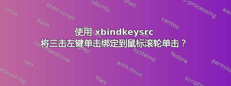 使用 xbindkeysrc 将三击左键单击绑定到鼠标滚轮单击？