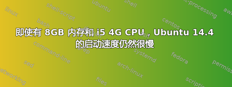 即使有 8GB 内存和 i5 4G CPU，Ubuntu 14.4 的启动速度仍然很慢