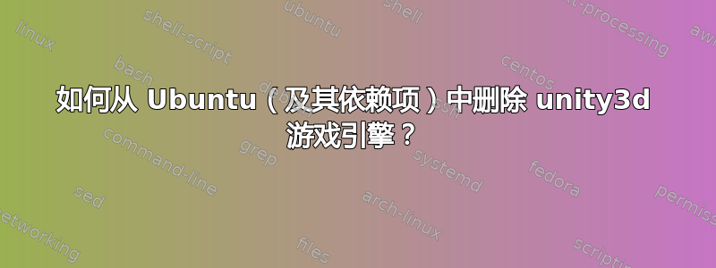 如何从 Ubuntu（及其依赖项）中删除 unity3d 游戏引擎？