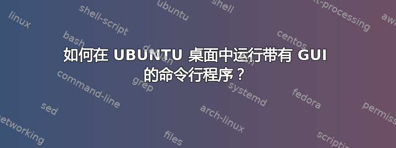 如何在 UBUNTU 桌面中运行带有 GUI 的命令行程序？