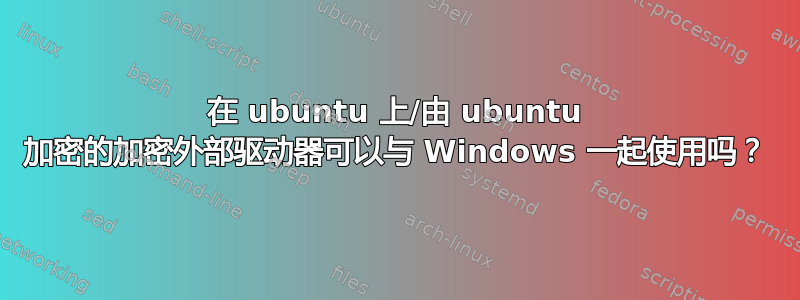 在 ubuntu 上/由 ubuntu 加密的加密外部驱动器可以与 Windows 一起使用吗？