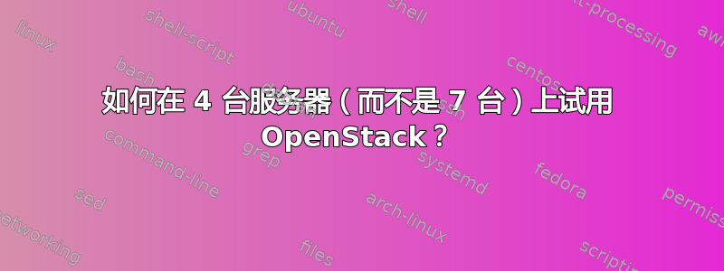 如何在 4 台服务器（而不是 7 台）上试用 OpenStack？