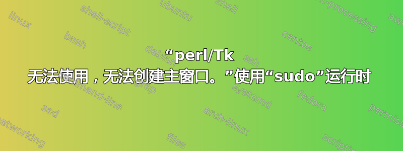 “perl/Tk 无法使用，无法创建主窗口。”使用“sudo”运行时