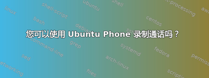 您可以使用 Ubuntu Phone 录制通话吗？