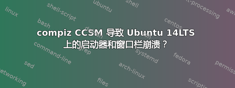 compiz CCSM 导致 Ubuntu 14LTS 上的启动器和窗口栏崩溃？