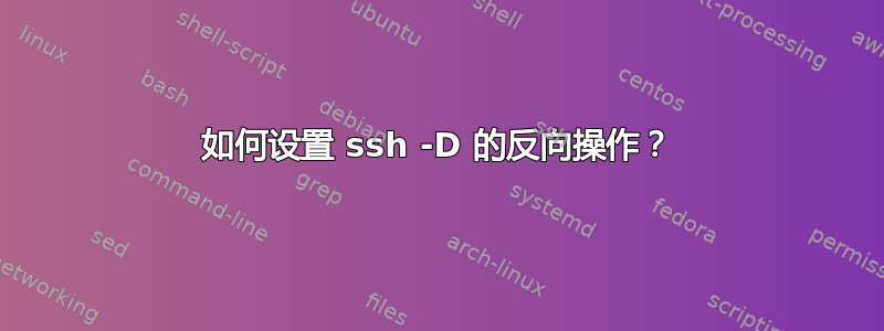 如何设置 ssh -D 的反向操作？