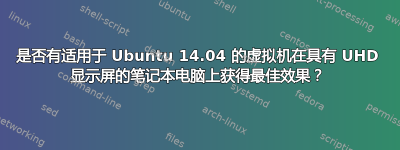 是否有适用于 Ubuntu 14.04 的虚拟机在具有 UHD 显示屏的笔记本电脑上获得最佳效果？