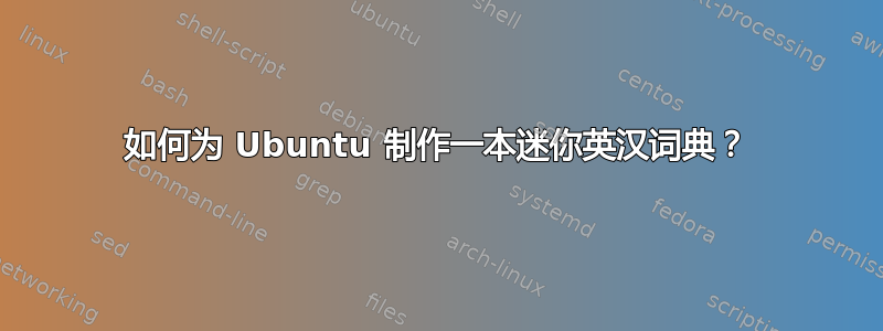 如何为 Ubuntu 制作一本迷你英汉词典？