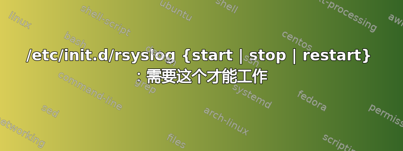 /etc/init.d/rsyslog {start | stop | restart} ：需要这个才能工作