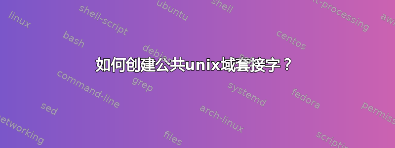 如何创建公共unix域套接字？