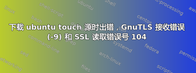 下载 ubuntu touch 源时出错，GnuTLS 接收错误 (-9) 和 SSL 读取错误号 104