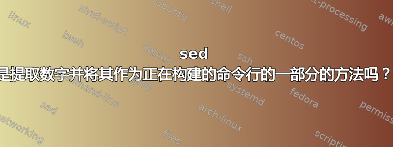 sed 是提取数字并将其作为正在构建的命令行的一部分的方法吗？