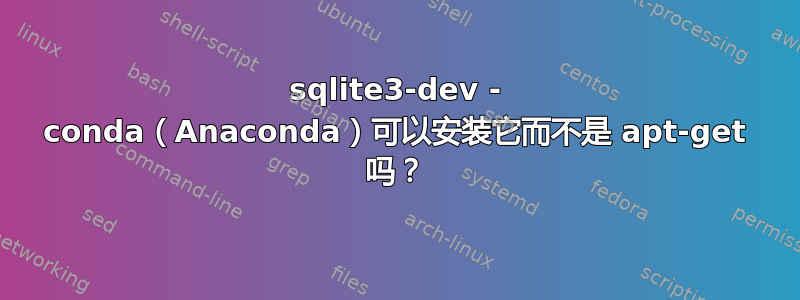 sqlite3-dev - conda（Anaconda）可以安装它而不是 apt-get 吗？