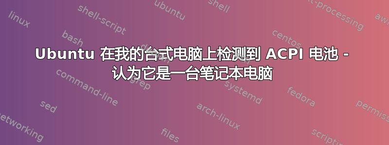 Ubuntu 在我的台式电脑上检测到 ACPI 电池 - 认为它是一台笔记本电脑