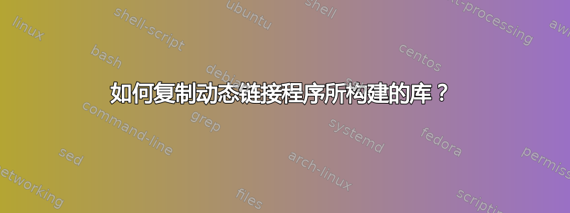 如何复制动态链接程序所构建的库？