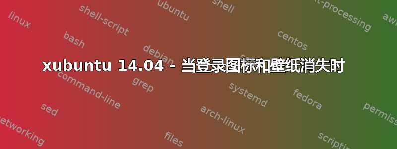 xubuntu 14.04 - 当登录图标和壁纸消失时 