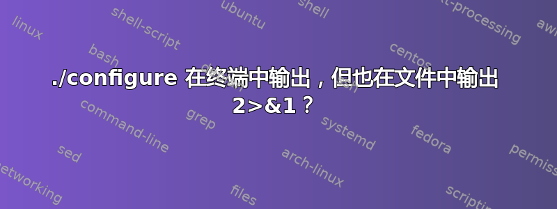 ./configure 在终端中输出，但也在文件中输出 2>&1？