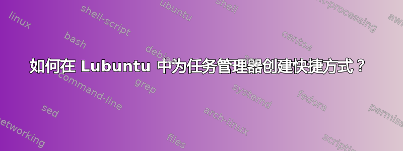 如何在 Lubuntu 中为任务管理器创建快捷方式？