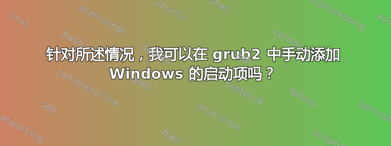 针对所述情况，我可以在 grub2 中手动添加 Windows 的启动项吗？