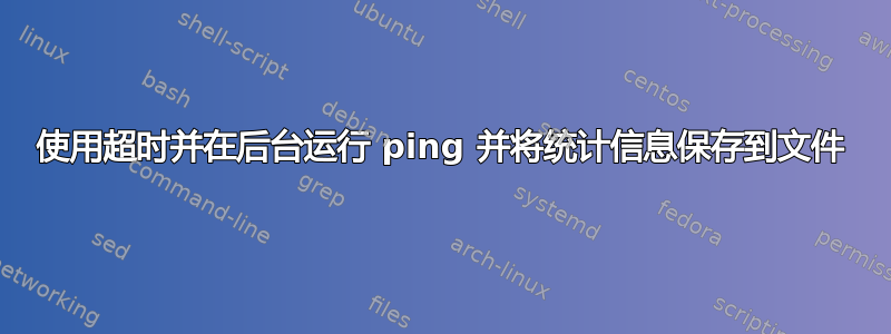 使用超时并在后台运行 ping 并将统计信息保存到文件