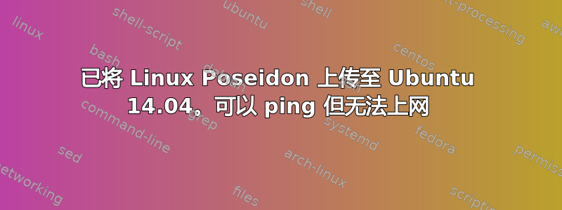 已将 Linux Poseidon 上传至 Ubuntu 14.04。可以 ping 但无法上网